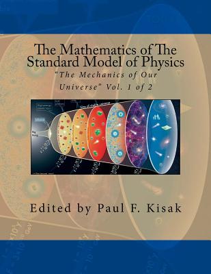 The Mathematics of The Standard Model of Physics: "The Mechanics of Our Universe" Vol. 1 of 2 - Kisak, Paul F