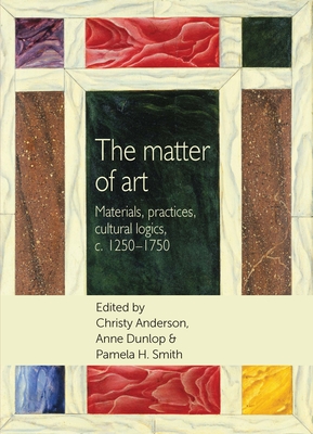 The Matter of Art: Materials, Practices, Cultural Logics, C.1250-1750 - Breward, Christopher (Editor), and Anderson, Christy (Editor), and Sherman, Bill (Editor)