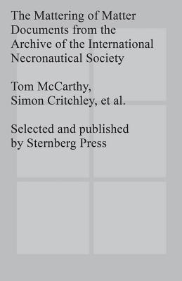 The Mattering of Matter - Documents from the Archive of the International Necronautical Society - Critchley, Simon, and McCarthy, Tom