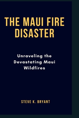 The Maui Fire Disaster: Unraveling the Devastating Maui Wildfires - Bryant, Steve K
