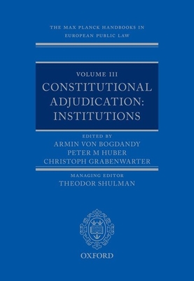 The Max Planck Handbooks in European Public Law: Volume III: Constitutional Adjudication: Institutions - von Bogdandy, Armin (Editor), and Huber, Peter (Editor), and Grabenwarter, Christoph (Editor)