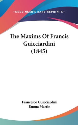 The Maxims Of Francis Guicciardini (1845) - Guicciardini, Francesco, and Martin, Emma, Ms. (Translated by)