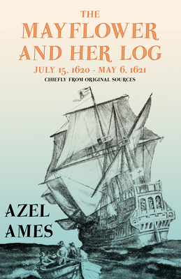 The Mayflower and Her Log - July 15, 1620 - May 6, 1621 - Chiefly from Original Sources: With the Essay 'The Myth of the "Mayflower"' by G. K. Chesterton - Ames, Azel, and Chesterton, G K (Contributions by)