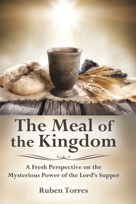 The Meal of the Kingdom: A Fresh Perspective on the Mysterious Power of the Lord's Supper - Torres, Ruben