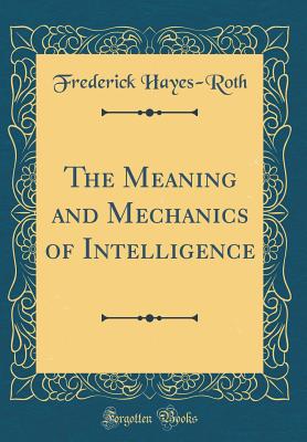 The Meaning and Mechanics of Intelligence (Classic Reprint) - Hayes-Roth, Frederick