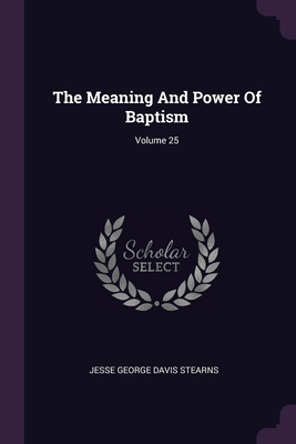 The Meaning And Power Of Baptism; Volume 25 - Jesse George Davis Stearns (Creator)