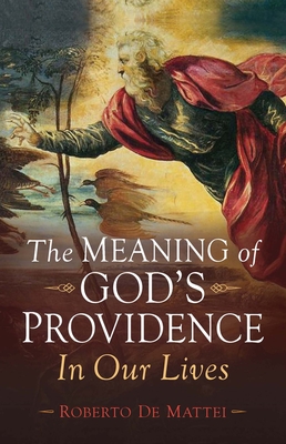 The Meaning of God's Providence: In Our Lives - de Mattei, Roberto, Prof.