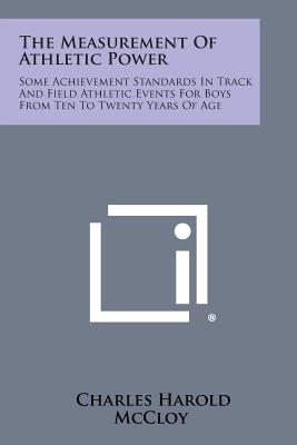 The Measurement Of Athletic Power: Some Achievement Standards In Track And Field Athletic Events For Boys From Ten To Twenty Years Of Age - McCloy, Charles Harold