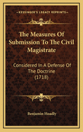 The Measures of Submission to the Civil Magistrate: Considered in a Defense of the Doctrine (1718)