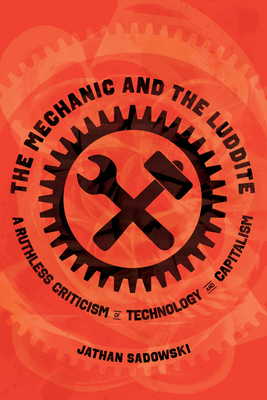 The Mechanic and the Luddite: A Ruthless Criticism of Technology and Capitalism - Sadowski, Jathan, Dr.