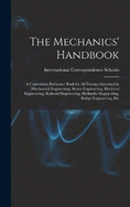 The Mechanics' Handbook: A Convenient Reference Book for All Persons Interested in Mechanical Engineering, Steam Engineering, Electrical Engineering, Railroad Engineering, Hydraulic Engineering, Bridge Engineering, Etc