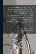 The Mechanics' Lien Law Of The State Of Ohio, Including The Liens Of Contractors, Material Men, Subcontractors And Manual Laborers, And Liens Upon Railroads, With Pleading, Practice, Evidence And Forms