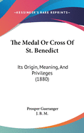 The Medal Or Cross Of St. Benedict: Its Origin, Meaning, And Privileges (1880)