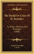 The Medal or Cross of St. Benedict: Its Origin, Meaning, and Privileges (1880)