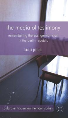 The Media of Testimony: Remembering the East German Stasi in the Berlin Republic - Jones, S.