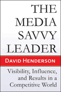 The Media Savvy Leader: Visibility, Influence, and Results in a Competitive World