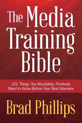 The Media Training Bible: 101 Things You Absolutely, Positively Need To Know Before Your Next Interview - Phillips, Brad