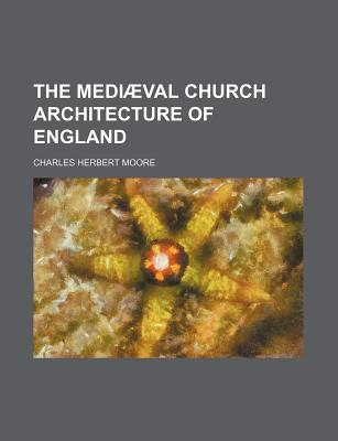 The Mediaeval Church Architecture of England - Moore, Charles Herbert