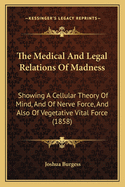 The Medical And Legal Relations Of Madness: Showing A Cellular Theory Of Mind, And Of Nerve Force, And Also Of Vegetative Vital Force (1858)