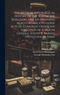 The Medical and Surgical History of the War of the Rebellion. (1861-65). Prepared, in Accordance with the Acts of Congress, Under the Direction of Surgeon General Joseph K. Barnes, United States Army; Volume 1