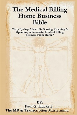 The Medical Billing Home Business Bible: "Step-By-Step Advice On Setting Up, Opening & Operating A Successful Medical Billing Business From Home" - Hackett, Paul G