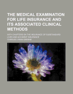 The Medical Examination for Life Insurance and Its Associated Clinical Methods: With Chapters on the Insurance of Substandard Lives and Accident Insurance