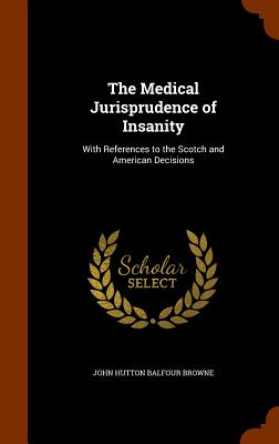 The Medical Jurisprudence of Insanity: With References to the Scotch and American Decisions - Browne, John Hutton Balfour