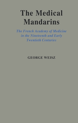 The Medical Mandarins: The French Academy of Medicine in the Nineteenth and Early Twentieth Centuries - Weisz, George, and Weiz, George