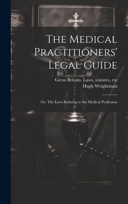 The Medical Practitioners' Legal Guide; or, The Laws Relating to the Medical Profession - Great Britain Laws, Statutes Etc (Creator), and Weightman, Hugh