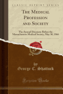 The Medical Profession and Society: The Annual Discourse Before the Massachusetts Medical Society, May 30, 1866 (Classic Reprint)