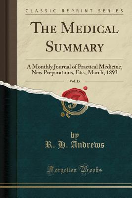 The Medical Summary, Vol. 15: A Monthly Journal of Practical Medicine, New Preparations, Etc., March, 1893 (Classic Reprint) - Andrews, R H