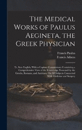 The Medical Works of Paulus Aegineta, the Greek Physician: Tr. Into English; With a Copious Commentary Containing a Comprehensive View of the Knowledge Possessed by the Greeks, Romans, and Arabians, On All Subjects Connected With Medicine and Surgery