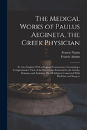 The Medical Works of Paulus Aegineta, the Greek Physician: Tr. Into English; With a Copious Commentary Containing a Comprehensive View of the Knowledge Possessed by the Greeks, Romans, and Arabians, On All Subjects Connected With Medicine and Surgery