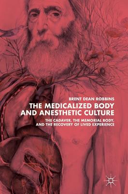 The Medicalized Body and Anesthetic Culture: The Cadaver, the Memorial Body, and the Recovery of Lived Experience - Robbins, Brent Dean