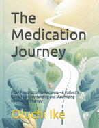 The Medication Journey: From Prescription to Recovery-A Patient's Guide to Understanding and Maximizing Medication Therapy