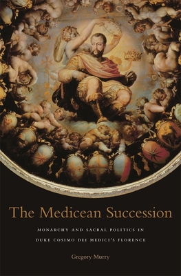 The Medicean Succession: Monarchy and Sacral Politics in Duke Cosimo Dei Medici's Florence - Murry, Gregory