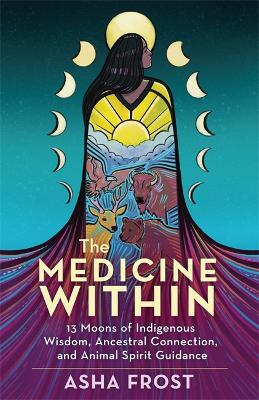 The Medicine Within: 13 Moons of Indigenous Wisdom, Ancestral Connection and Animal Spirit Guidance - Frost, Asha