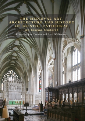The Medieval Art, Architecture and History of Bristol Cathedral: An Enigma Explored - Cannon, Jon (Contributions by), and Williamson, Beth (Contributions by), and Oakes, Cathy (Contributions by)