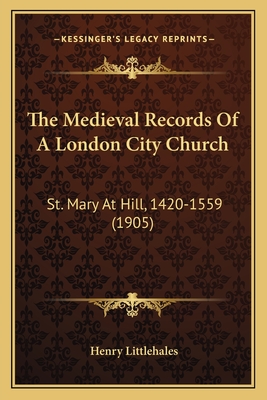 The Medieval Records of a London City Church: St. Mary at Hill, 1420-1559 (1905) - Littlehales, Henry (Editor)