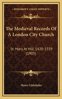 The Medieval Records Of A London City Church: St. Mary At Hill, 1420-1559 (1905) - Littlehales, Henry (Editor)