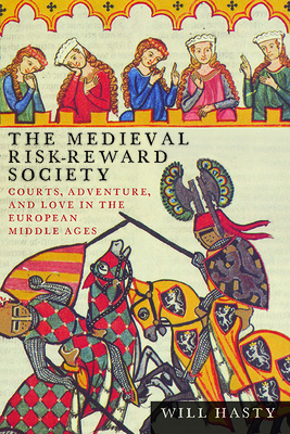 The Medieval Risk-Reward Society: Courts, Adventure, and Love in the European Middle Ages - Hasty, Will