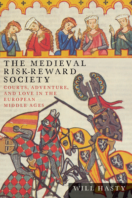 The Medieval Risk-Reward Society: Courts, Adventure, and Love in the European Middle Ages - Hasty, Will