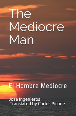 The Mediocre Man: El Hombre Mediocre - Picone, Carlos Emilio (Translated by), and Ingenieros, Jose