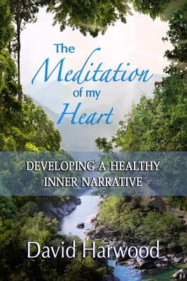 The Meditation of My Heart: Developing a Healthy Inner Narrative - Harwood, David