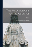 The Meditations of St. Ignatius; Or the Spiritual Exercises Expounded