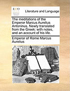 The Meditations of the Emperor Marcus Aurelius Antoninus. Newly Translated from the Greek: With Notes, and an Account of His Life.