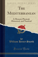 The Mediterranean: A Memoir Physical, Historical, and Nautical (Classic Reprint)