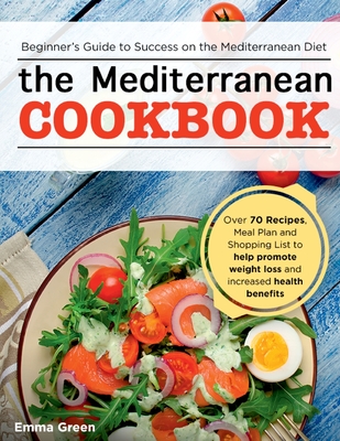 The Mediterranean Cookbook: Beginner's Guide to Success on the Mediterranean Diet with Over 70 Recipes, Meal Plan and Shopping List to help promote weight loss and increased health benefits - Green, Emma