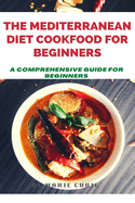 The Mediterranean Diet Cookbook for Beginners: A Comprehensive Guide for Beginners