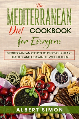 The Mediterranean Diet Cookbook for Everyone: Mediterranean Recipes to Keep Your Heart Healthy and Guarantee Weight Loss! - Simon, Albert